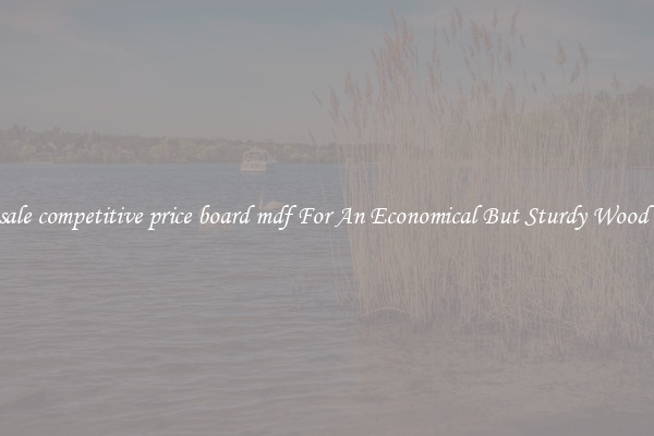 Wholesale competitive price board mdf For An Economical But Sturdy Wood Option