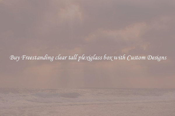 Buy Freestanding clear tall plexiglass box with Custom Designs