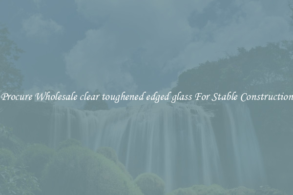 Procure Wholesale clear toughened edged glass For Stable Construction