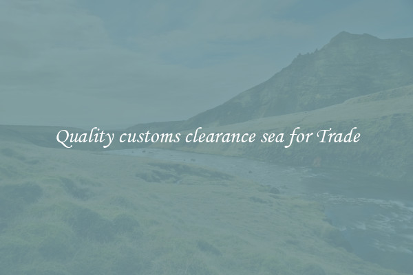 Quality customs clearance sea for Trade