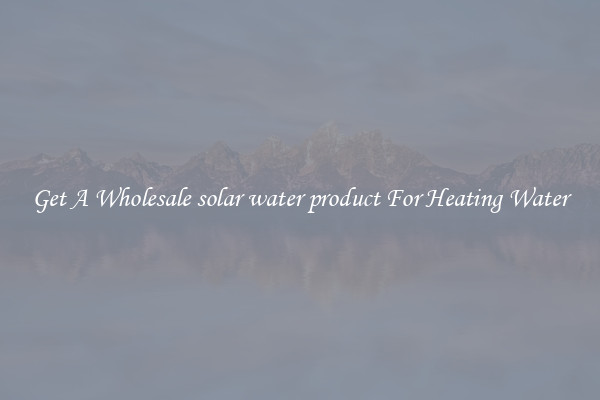 Get A Wholesale solar water product For Heating Water