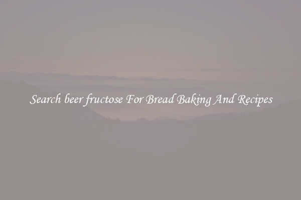 Search beer fructose For Bread Baking And Recipes