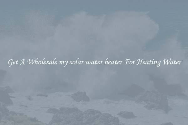 Get A Wholesale my solar water heater For Heating Water