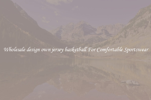 Wholesale design own jersey basketball For Comfortable Sportswear