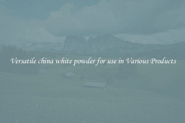 Versatile china white powder for use in Various Products