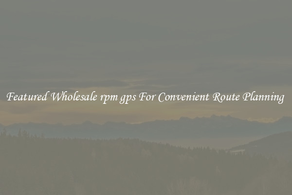 Featured Wholesale rpm gps For Convenient Route Planning 