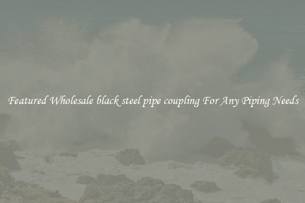 Featured Wholesale black steel pipe coupling For Any Piping Needs
