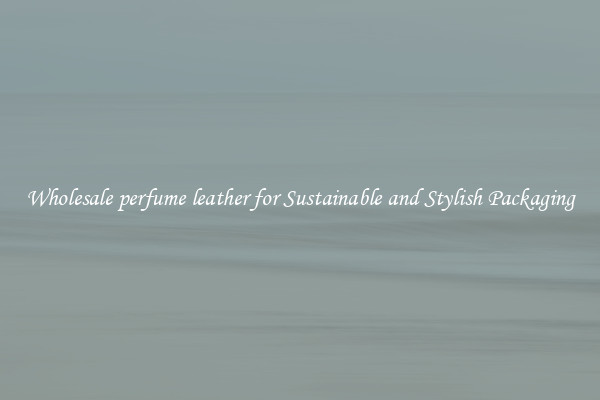 Wholesale perfume leather for Sustainable and Stylish Packaging