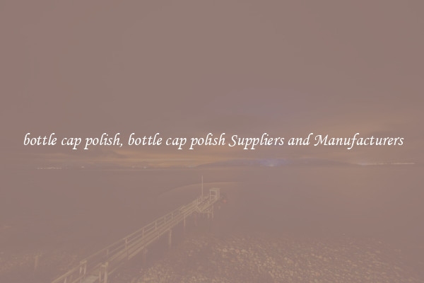 bottle cap polish, bottle cap polish Suppliers and Manufacturers