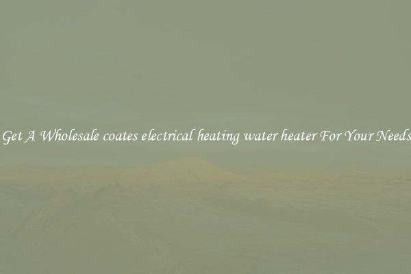 Get A Wholesale coates electrical heating water heater For Your Needs