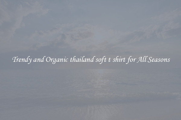 Trendy and Organic thailand soft t shirt for All Seasons
