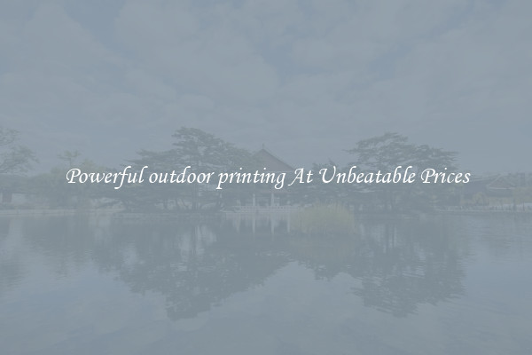 Powerful outdoor printing At Unbeatable Prices