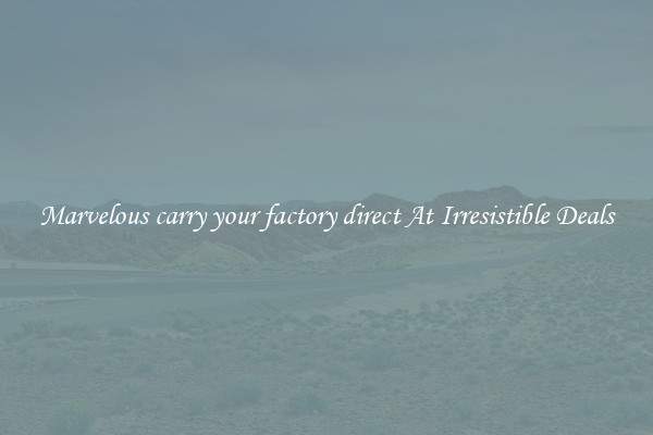 Marvelous carry your factory direct At Irresistible Deals