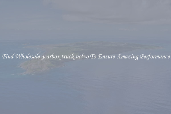 Find Wholesale gearbox truck volvo To Ensure Amazing Performance