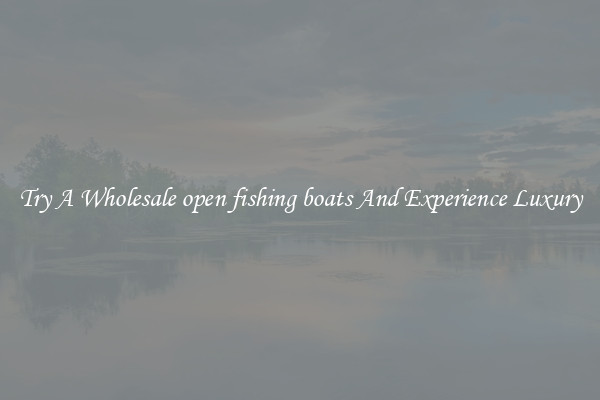 Try A Wholesale open fishing boats And Experience Luxury
