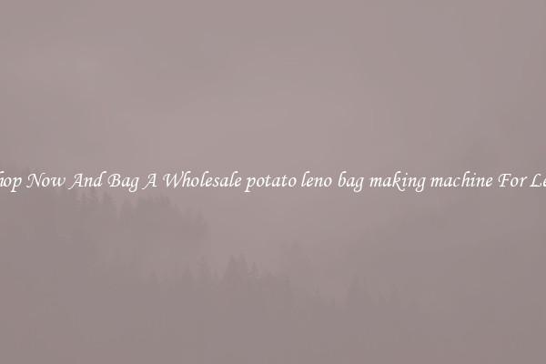 Shop Now And Bag A Wholesale potato leno bag making machine For Less
