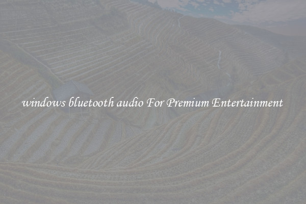 windows bluetooth audio For Premium Entertainment 