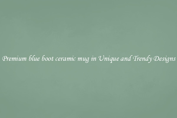 Premium blue boot ceramic mug in Unique and Trendy Designs