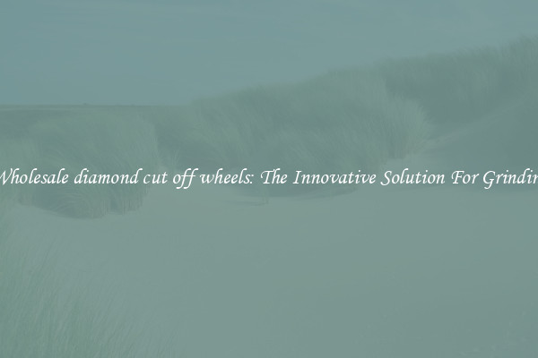 Wholesale diamond cut off wheels: The Innovative Solution For Grinding