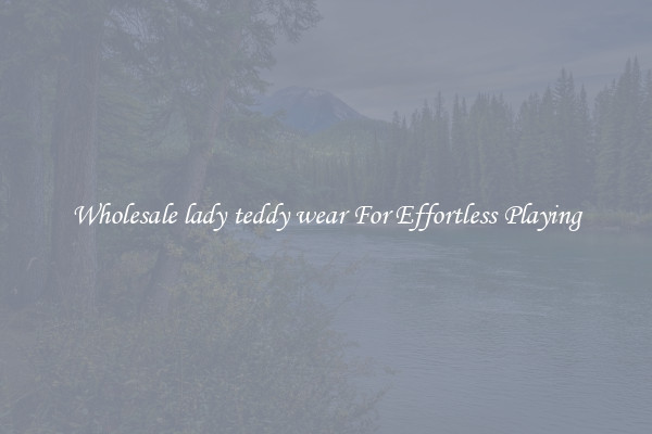 Wholesale lady teddy wear For Effortless Playing