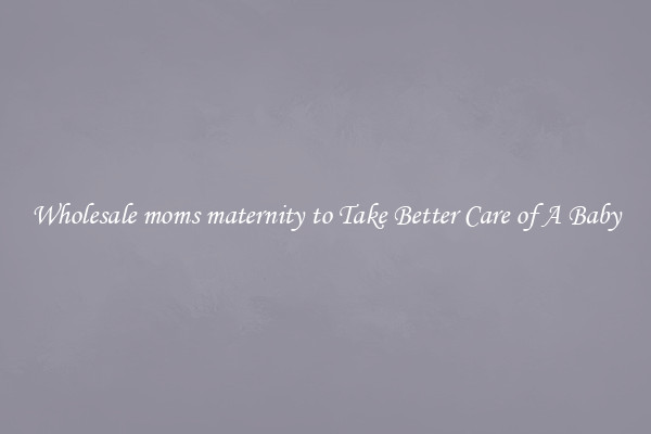Wholesale moms maternity to Take Better Care of A Baby