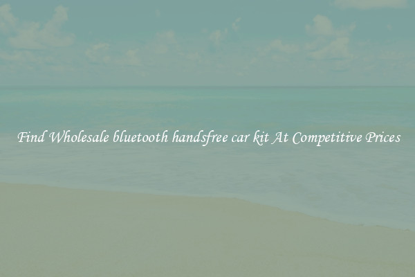 Find Wholesale bluetooth handsfree car kit At Competitive Prices