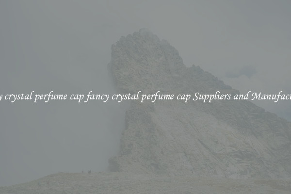 fancy crystal perfume cap fancy crystal perfume cap Suppliers and Manufacturers