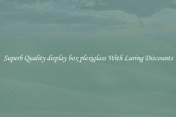 Superb Quality display box plexiglass With Luring Discounts