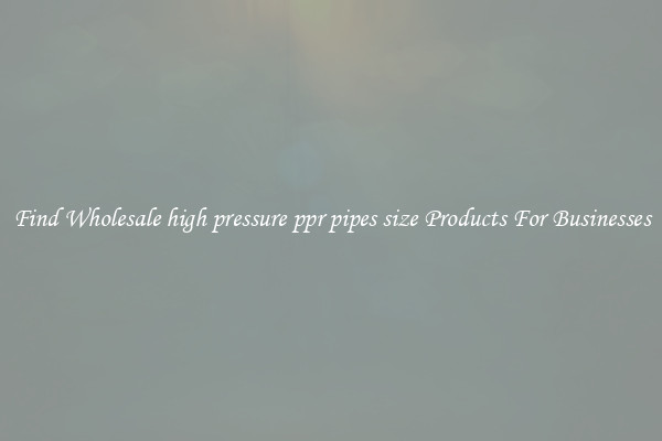 Find Wholesale high pressure ppr pipes size Products For Businesses
