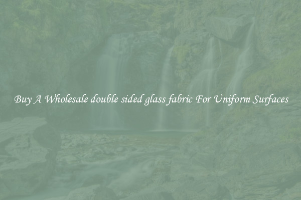 Buy A Wholesale double sided glass fabric For Uniform Surfaces