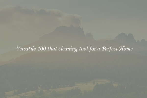 Versatile 100 that cleaning tool for a Perfect Home