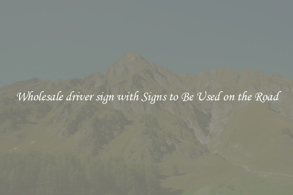 Wholesale driver sign with Signs to Be Used on the Road