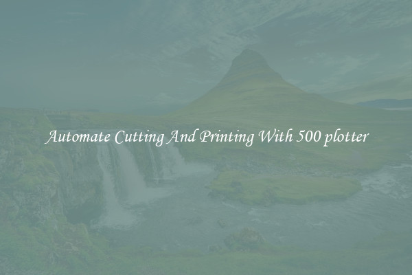 Automate Cutting And Printing With 500 plotter