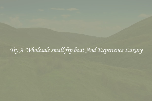 Try A Wholesale small frp boat And Experience Luxury