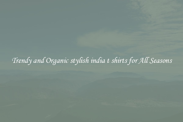 Trendy and Organic stylish india t shirts for All Seasons