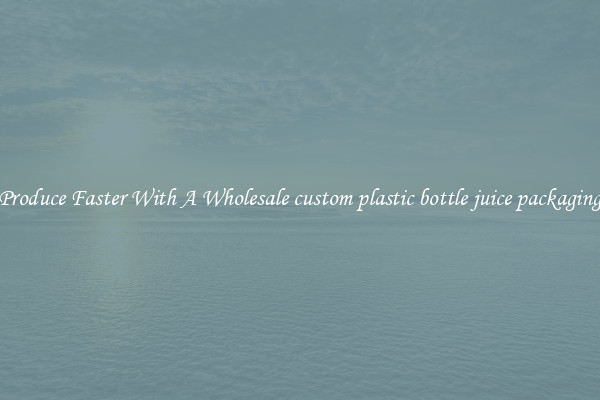 Produce Faster With A Wholesale custom plastic bottle juice packaging