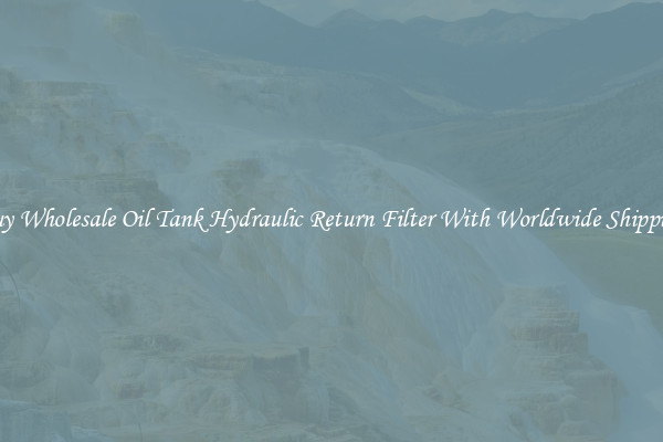 Buy Wholesale Oil Tank Hydraulic Return Filter With Worldwide Shipping