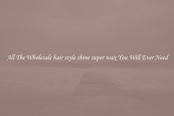 All The Wholesale hair style shine super wax You Will Ever Need