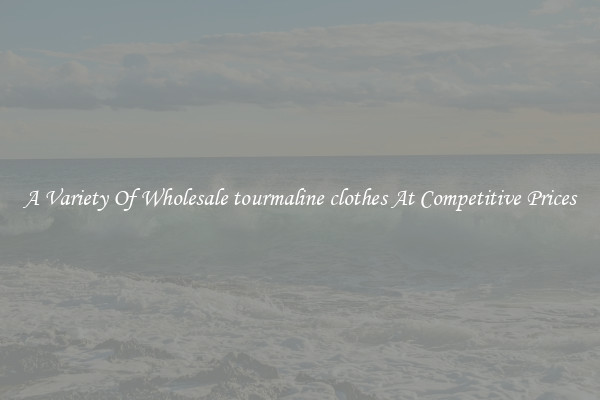 A Variety Of Wholesale tourmaline clothes At Competitive Prices
