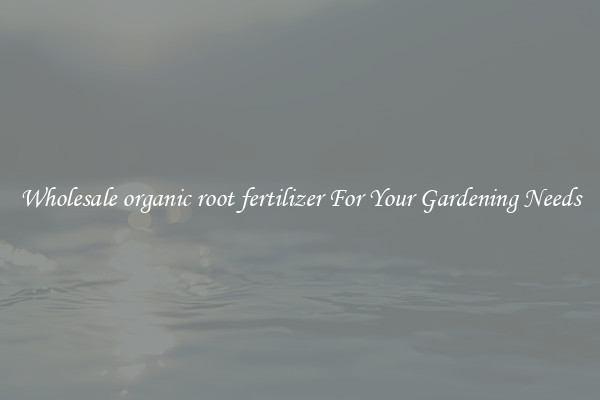 Wholesale organic root fertilizer For Your Gardening Needs