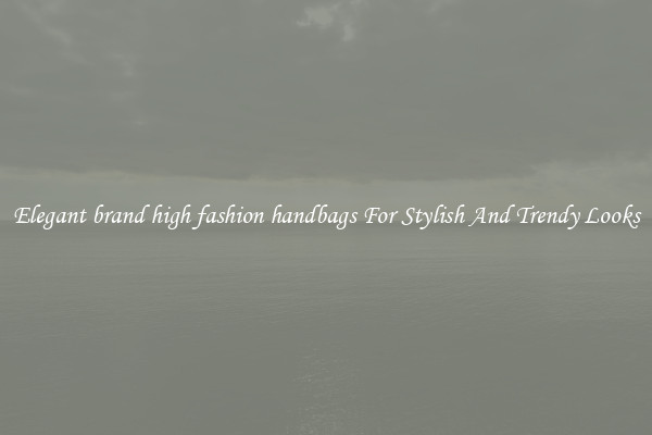 Elegant brand high fashion handbags For Stylish And Trendy Looks
