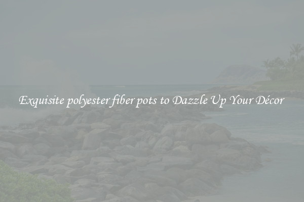 Exquisite polyester fiber pots to Dazzle Up Your Décor 