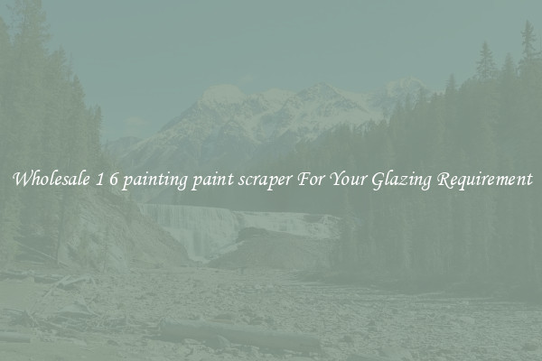 Wholesale 1 6 painting paint scraper For Your Glazing Requirement