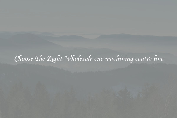 Choose The Right Wholesale cnc machining centre line
