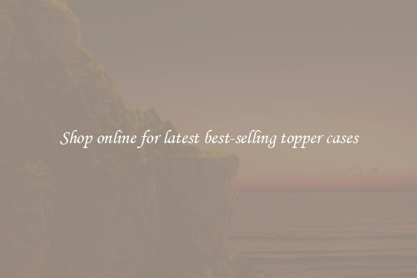 Shop online for latest best-selling topper cases