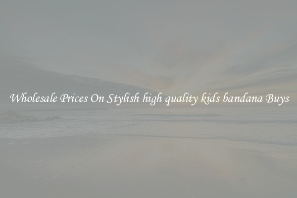 Wholesale Prices On Stylish high quality kids bandana Buys