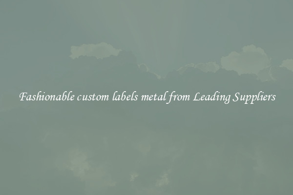 Fashionable custom labels metal from Leading Suppliers