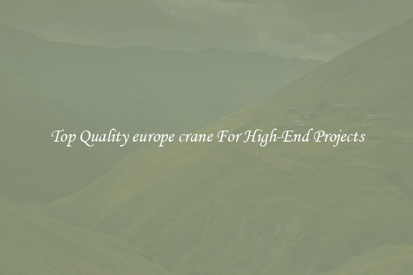 Top Quality europe crane For High-End Projects