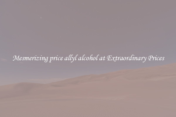 Mesmerizing price allyl alcohol at Extraordinary Prices