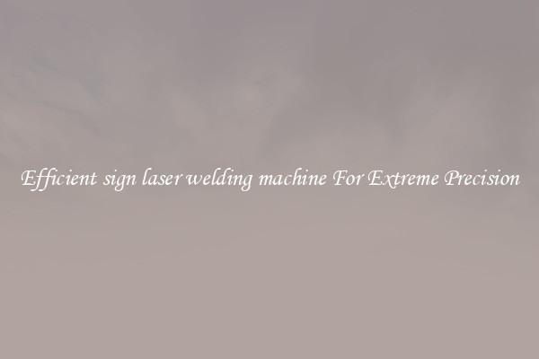 Efficient sign laser welding machine For Extreme Precision